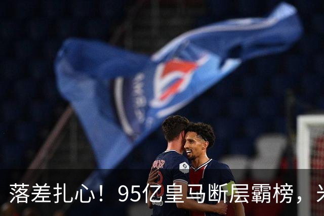 落差扎心！95亿皇马断层霸榜，米兰18.5亿排14，意甲追英超难在哪