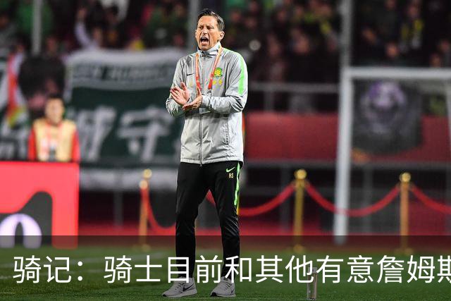 骑记：骑士目前和其他有意詹姆斯的球队一样 都在静候老詹的决定